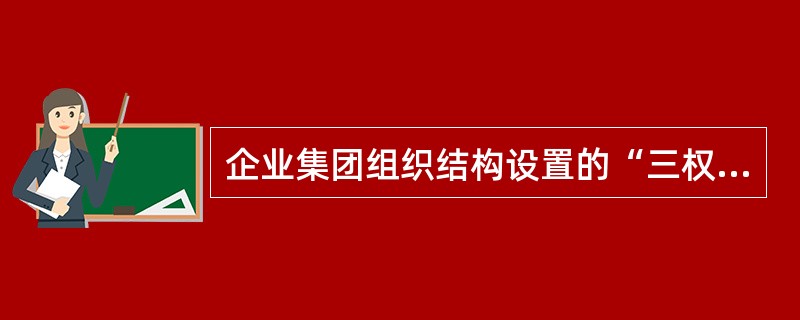 企业集团组织结构设置的“三权”分立制衡原则的“三权”是包括（）。