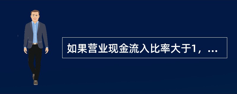 如果营业现金流入比率大于1，通常意味着企业收益质量低下，甚至处于过度经营状态。