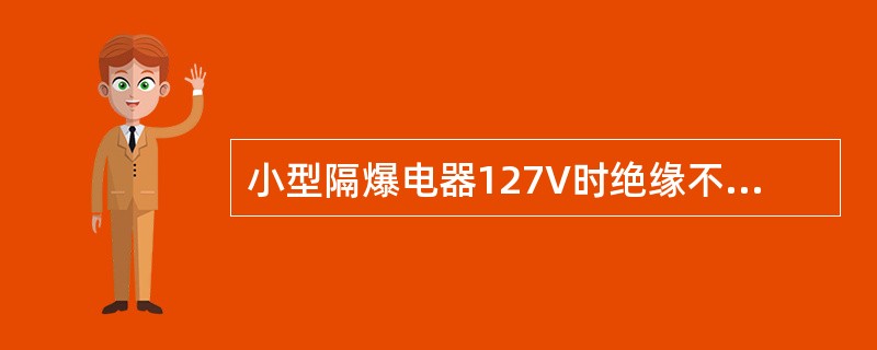 小型隔爆电器127V时绝缘不低于（）MΩ.