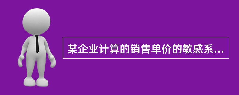 某企业计算的销售单价的敏感系数为2.6，单位变动成本的敏感系数为-3.5，最敏感