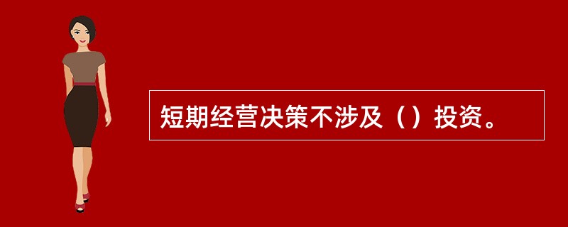 短期经营决策不涉及（）投资。