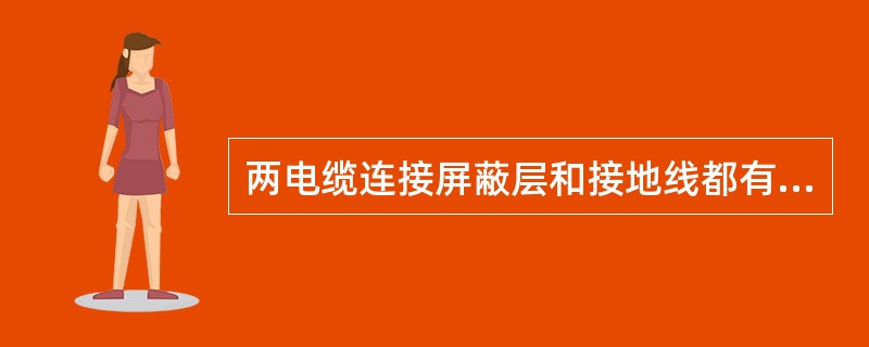 两电缆连接屏蔽层和接地线都有良好的电连接。（）