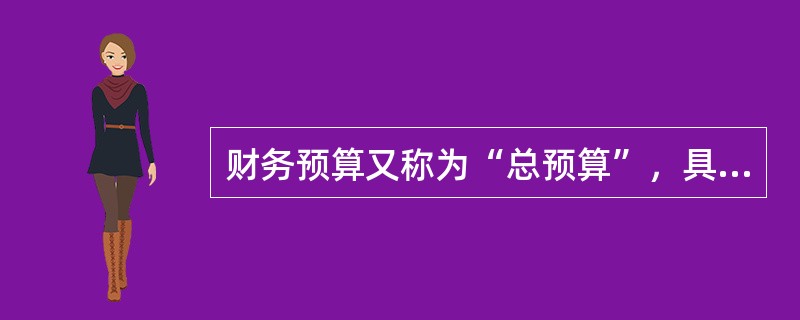 财务预算又称为“总预算”，具体包括（）。