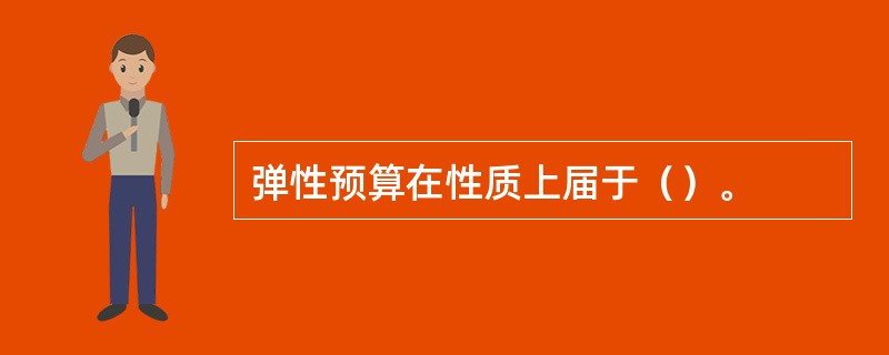 弹性预算在性质上届于（）。