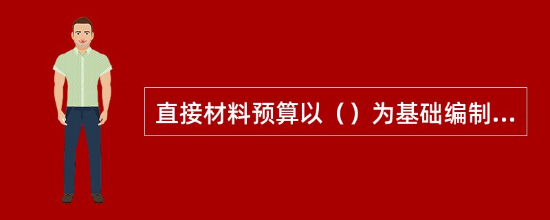 直接材料预算以（）为基础编制，并同时考虑到期初期末材料存货水平。