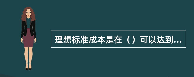 理想标准成本是在（）可以达到的成本水平，它排除了一切失误、浪费、机器闲置等因素，