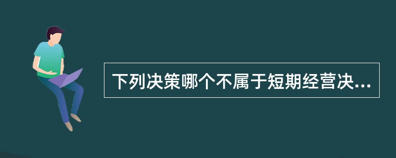 下列决策哪个不属于短期经营决策（）