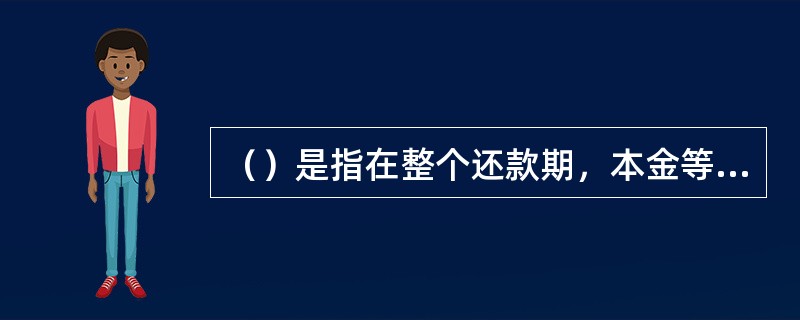 （）是指在整个还款期，本金等额偿还，每期偿还利息是结余本金从上一期还款日至本期还