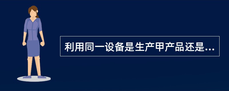 利用同一设备是生产甲产品还是生产乙产品，这一选择可通过比较甲、乙两个产品的（）来