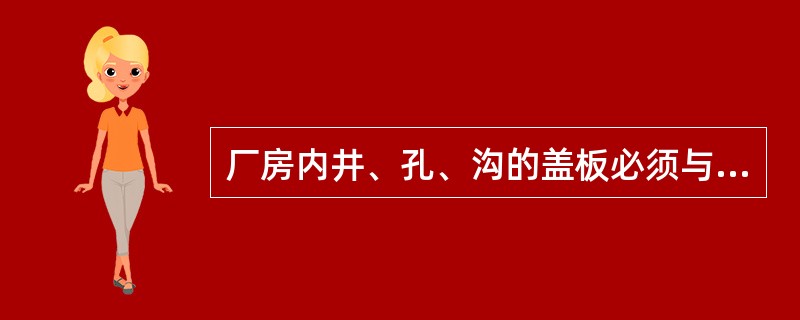 厂房内井、孔、沟的盖板必须与地面（）。
