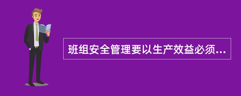 班组安全管理要以生产效益必须落实到班组和岗位为目标。