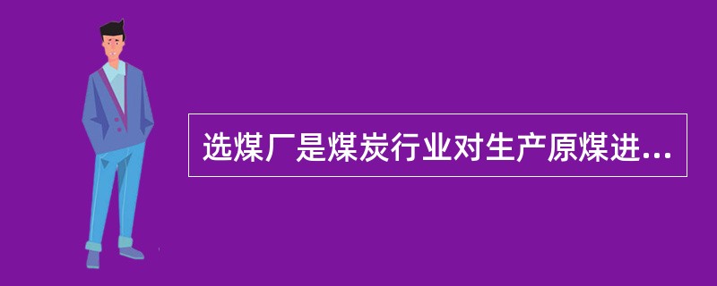 选煤厂是煤炭行业对生产原煤进行（）的加工厂。