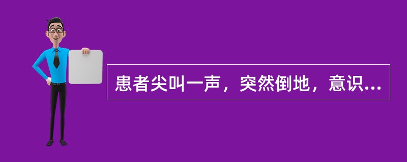 患者尖叫一声，突然倒地，意识丧失，四肢抽搐，双目上翻，牙关紧闭，口吐白沫，小便失