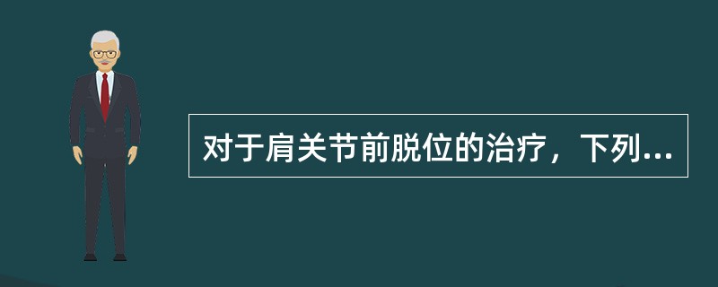 对于肩关节前脱位的治疗，下列哪些不对（）。