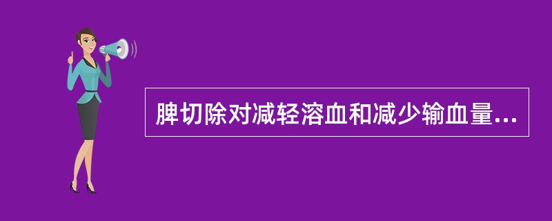 脾切除对减轻溶血和减少输血量有帮助的是（）。