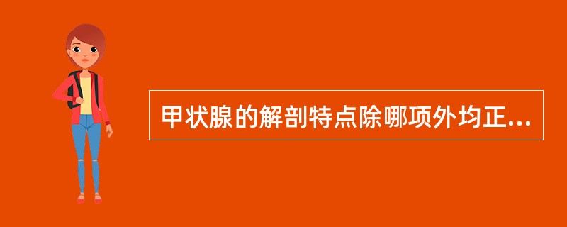 甲状腺的解剖特点除哪项外均正确（）