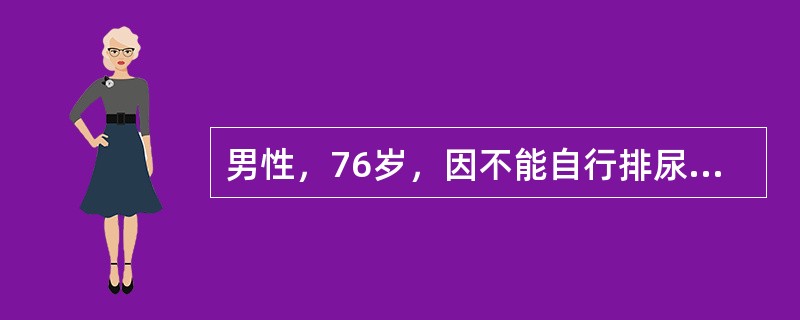 男性，76岁，因不能自行排尿10小时入院。患者曾有排尿困难3年，排尿时常出现尿流