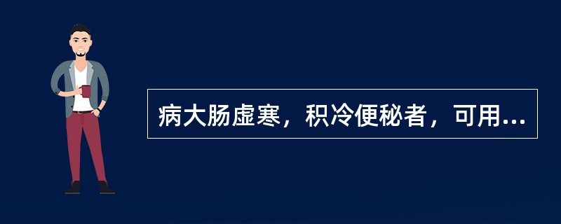 病大肠虚寒，积冷便秘者，可用（）