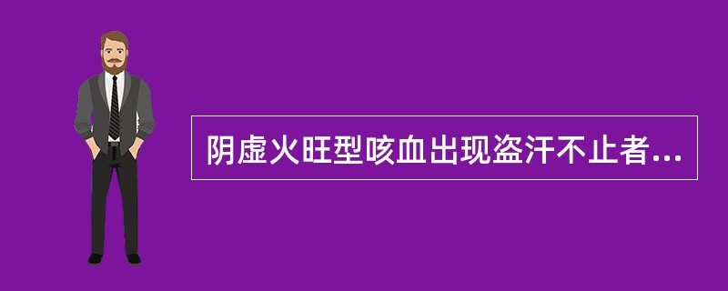 阴虚火旺型咳血出现盗汗不止者加何药以敛汗固涩（）