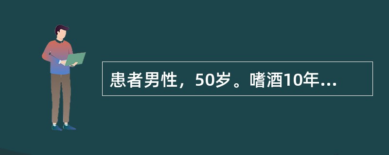 患者男性，50岁。嗜酒10年，近2个月无诱因出现消瘦、乏力、厌食，在单位组织的健