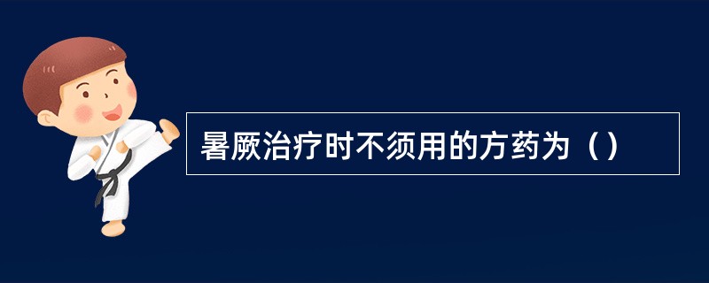 暑厥治疗时不须用的方药为（）