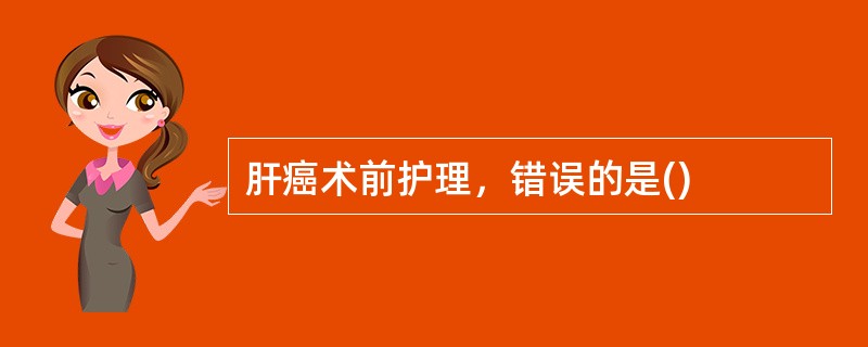 肝癌术前护理，错误的是()