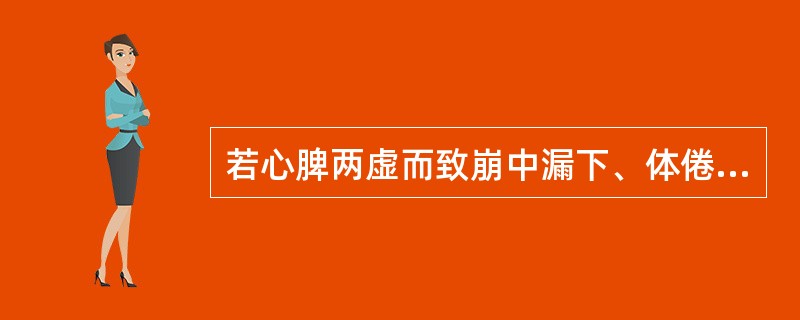 若心脾两虚而致崩中漏下、体倦怔忡、少食失眠等，治宜健脾养心，益气补血，方选()