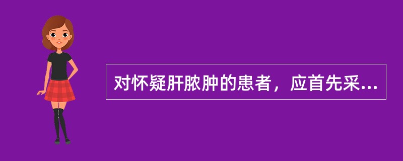 对怀疑肝脓肿的患者，应首先采取哪项检查()