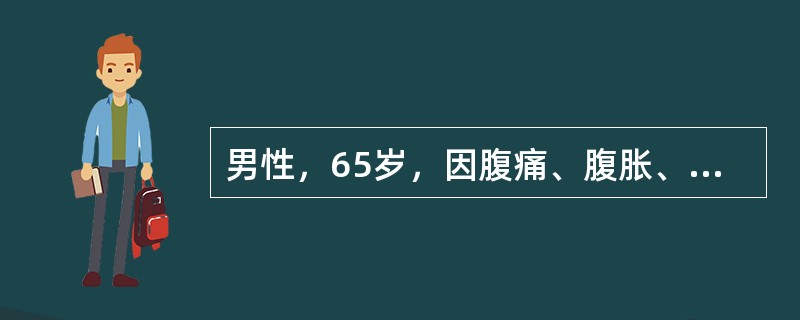 男性，65岁，因腹痛、腹胀、呕吐、停止排气排便18小时来诊。查体：T37℃，P7