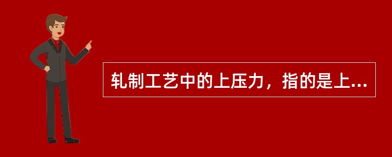 轧制工艺中的上压力，指的是上工作辊径大于下工作辊径，此时轧件将向下弯曲。（）