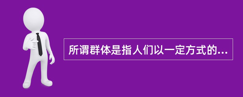 所谓群体是指人们以一定方式的共同目标为基础而结合出来的联合体。