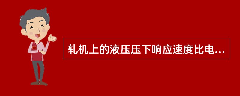 轧机上的液压压下响应速度比电动压下的响应速度快。（）