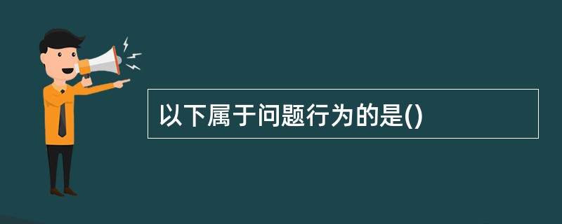 以下属于问题行为的是()