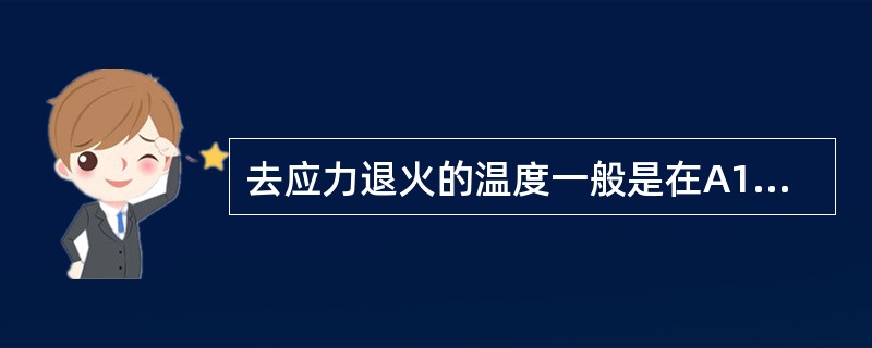 去应力退火的温度一般是在A1点以下（500～650℃），退火过程不发生组织转变。