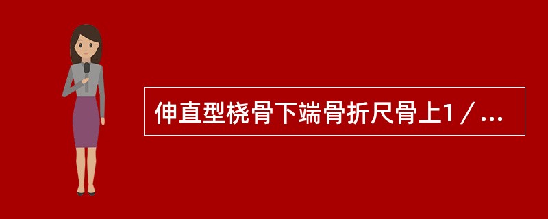 伸直型桡骨下端骨折尺骨上1／3骨折合并桡骨小头脱位称为屈曲型桡骨下端骨折称为桡骨