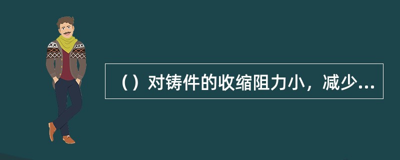 （）对铸件的收缩阻力小，减少热裂纹的产生。