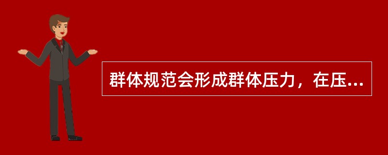 群体规范会形成群体压力，在压力下成员有可能放弃自己的意见而采取与大多数人一致的行