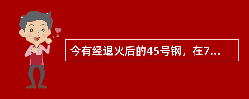 今有经退火后的45号钢，在700℃、760℃、840℃加热，保温一段时间后水冷，