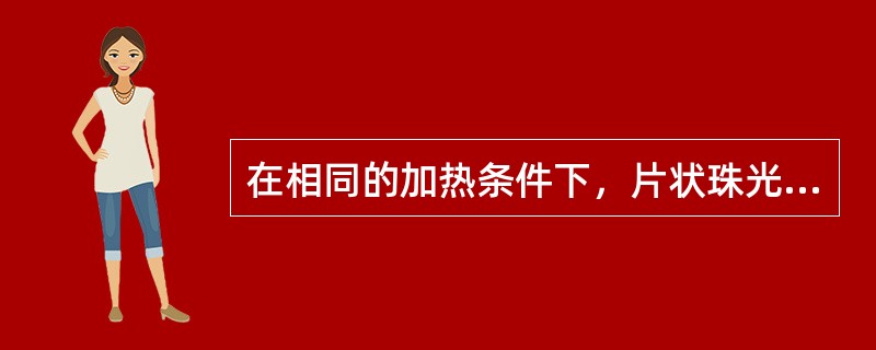 在相同的加热条件下，片状珠光体比球状珠光体转变成奥氏体的速度慢。（）