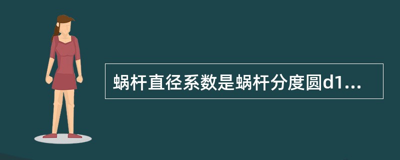 蜗杆直径系数是蜗杆分度圆d1与模数m之比。（）