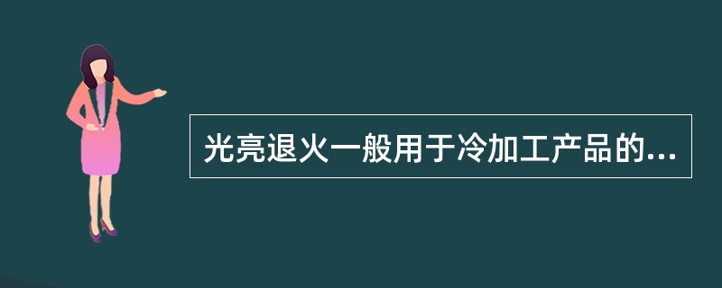 光亮退火一般用于冷加工产品的退火工艺中。（）