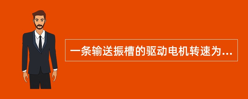 一条输送振槽的驱动电机转速为960转/分，它的摇臂比为1︰2，总减速比为1︰3，