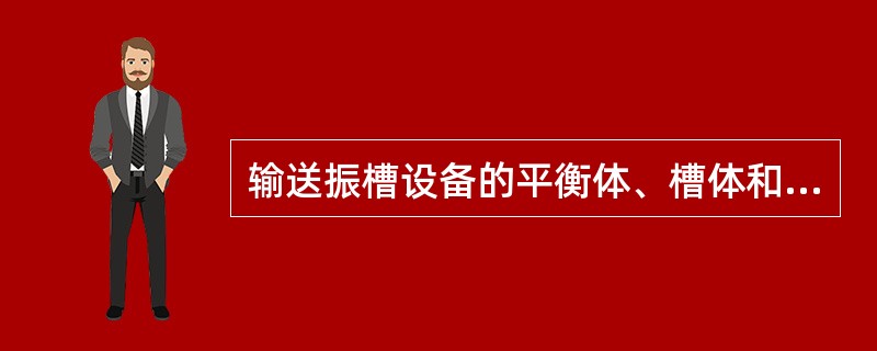 输送振槽设备的平衡体、槽体和摇臂之间的连接应可靠，也不能有（）集中现象。