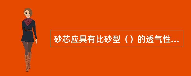 砂芯应具有比砂型（）的透气性、韧性和耐火度，更低的吸湿性和发气性等。