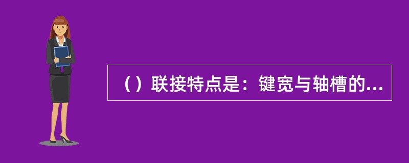 （）联接特点是：键宽与轴槽的实际配合较为紧因而不会松动，键宽与轮毅槽之间有较大间