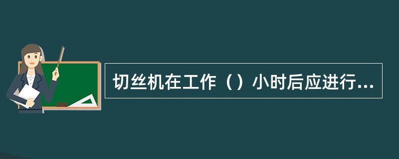 切丝机在工作（）小时后应进行过滤器滤芯的更换。。