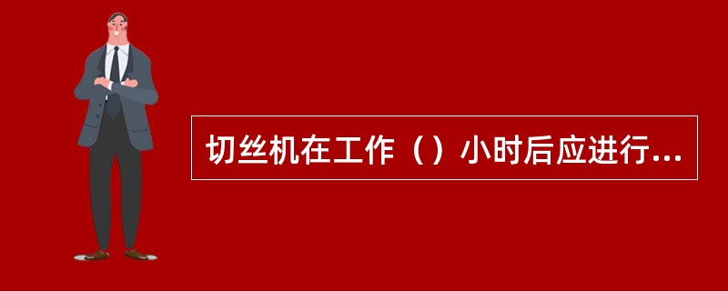 切丝机在工作（）小时后应进行液压油的更换。