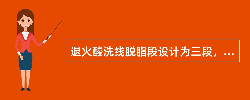 退火酸洗线脱脂段设计为三段，分别为喷淋脱脂、（）脱脂和漂洗。