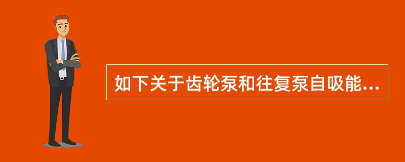 如下关于齿轮泵和往复泵自吸能力的说法，正确的是（）。
