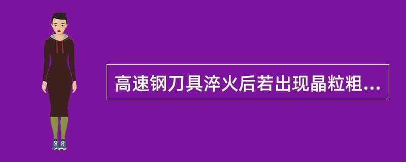 高速钢刀具淬火后若出现晶粒粗大，碳化物呈角状趋势或沿边界呈网状分布，这种缺陷称为